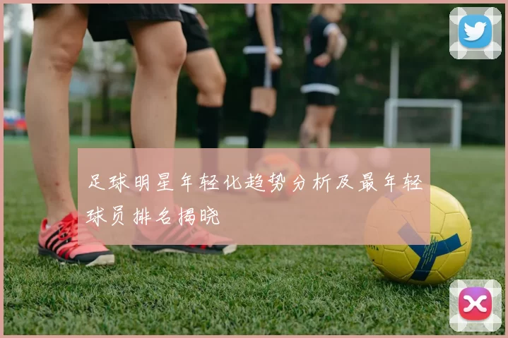 足球明星年轻化趋势分析及最年轻球员排名揭晓