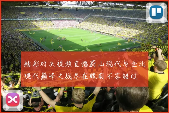 精彩对决视频直播蔚山现代与全北现代巅峰之战尽在眼前不容错过