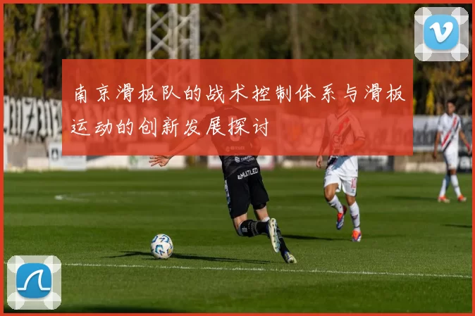 南京滑板队的战术控制体系与滑板运动的创新发展探讨