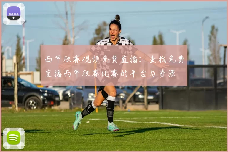 西甲联赛视频免费直播：查找免费直播西甲联赛比赛的平台与资源