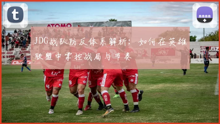 JDG战队防反体系解析：如何在英雄联盟中掌控战局与节奏