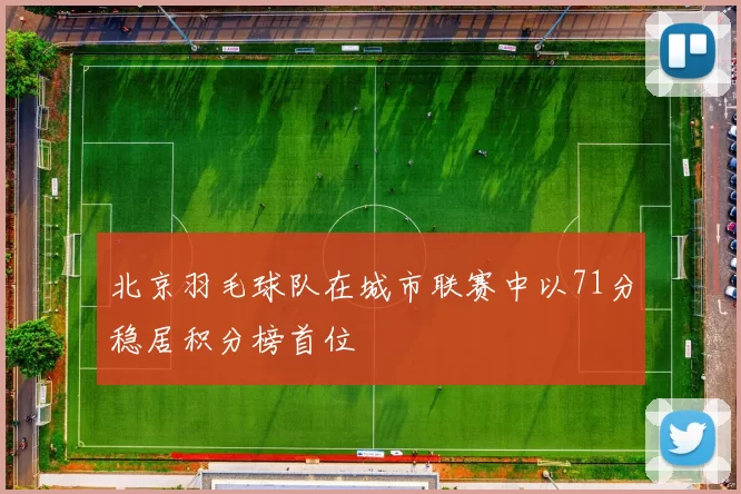北京羽毛球队在城市联赛中以71分稳居积分榜首位