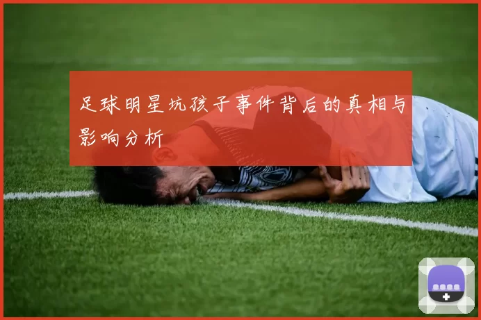 足球明星坑孩子事件背后的真相与影响分析