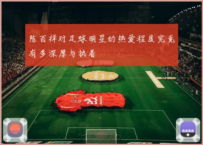 陈百祥对足球明星的热爱程度究竟有多深厚与执着