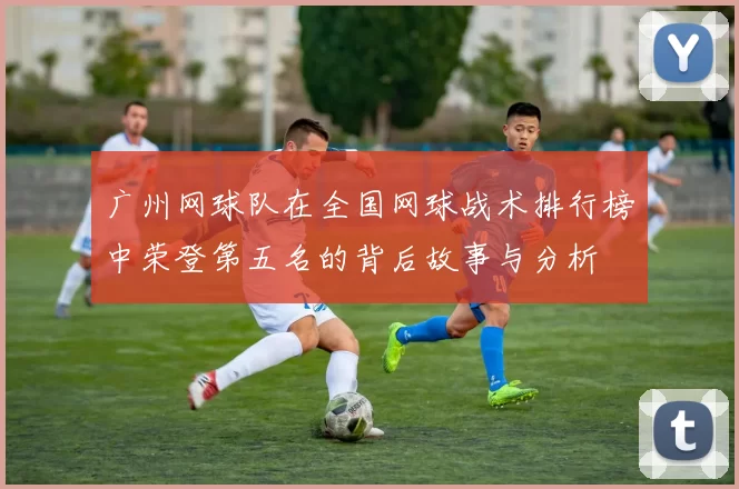 广州网球队在全国网球战术排行榜中荣登第五名的背后故事与分析