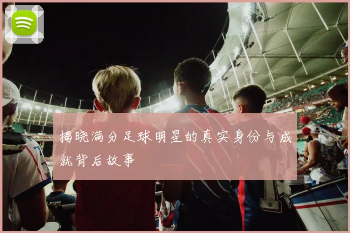 揭晓满分足球明星的真实身份与成就背后故事