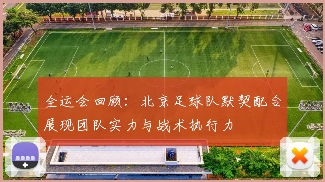 全运会回顾：北京足球队默契配合展现团队实力与战术执行力