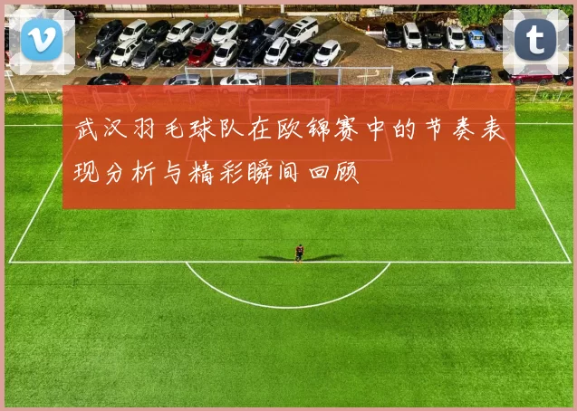 武汉羽毛球队在欧锦赛中的节奏表现分析与精彩瞬间回顾