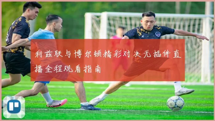 利兹联与博尔顿精彩对决无插件直播全程观看指南