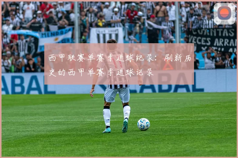 西甲联赛单赛季进球纪录：刷新历史的西甲单赛季进球记录