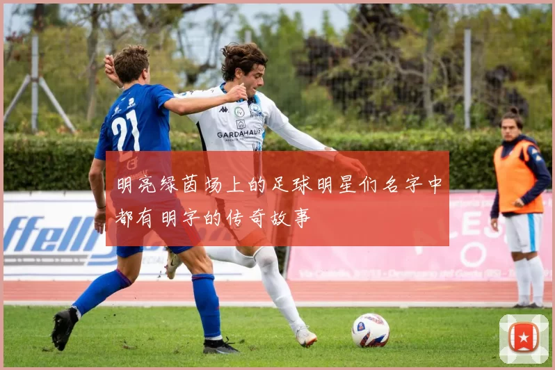 明亮绿茵场上的足球明星们名字中都有明字的传奇故事