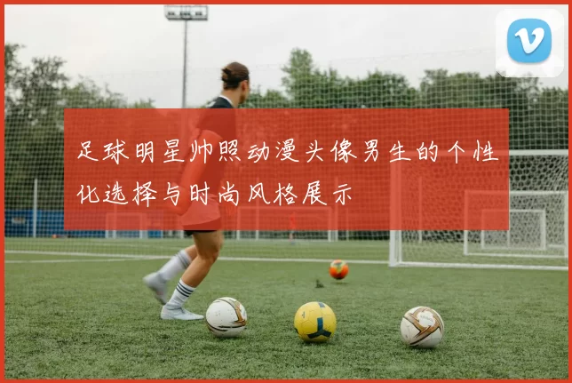 足球明星帅照动漫头像男生的个性化选择与时尚风格展示