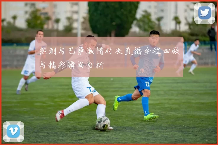 热刺与巴萨激情对决直播全程回顾与精彩瞬间分析