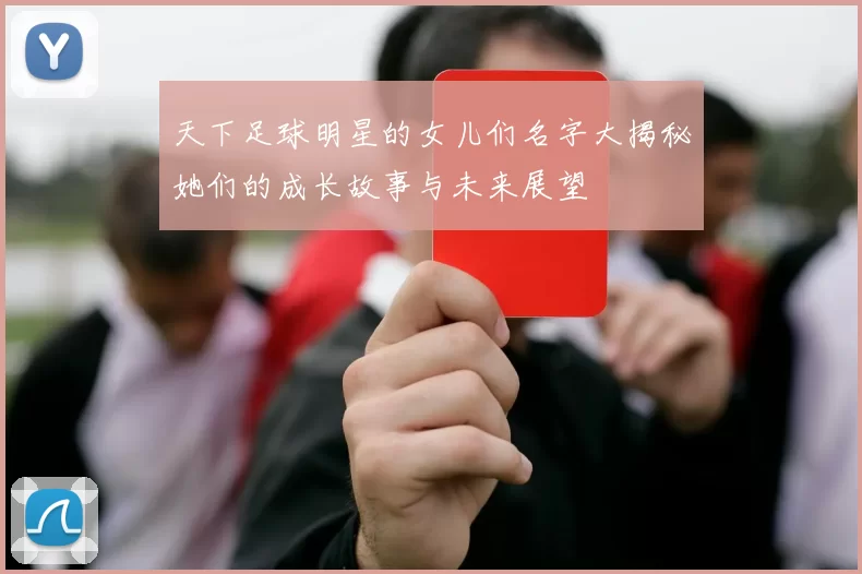 天下足球明星的女儿们名字大揭秘她们的成长故事与未来展望