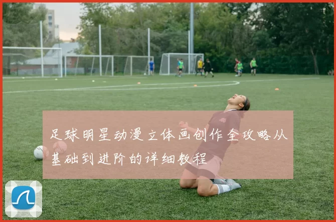 足球明星动漫立体画创作全攻略从基础到进阶的详细教程